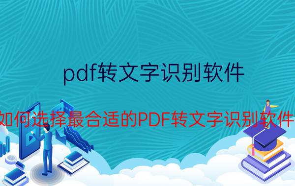 pdf转文字识别软件 如何选择最合适的PDF转文字识别软件